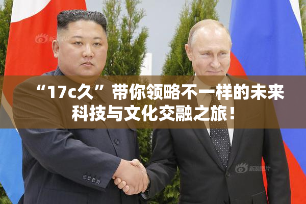 “17c久”带你领略不一样的未来科技与文化交融之旅！