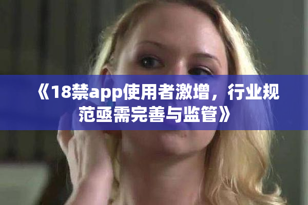 《18禁app使用者激增，行业规范亟需完善与监管》