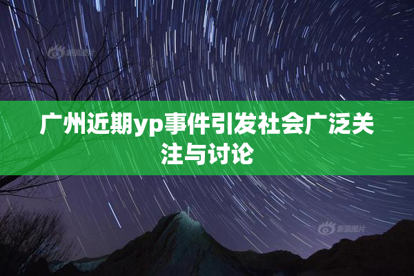 广州近期yp事件引发社会广泛关注与讨论