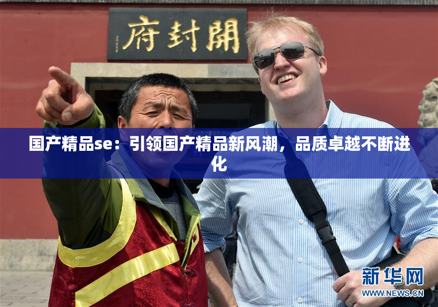 国产精品se：引领国产精品新风潮，品质卓越不断进化