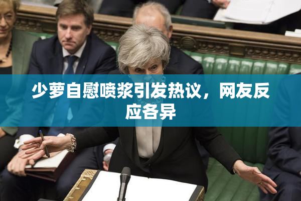 少萝自慰喷浆引发热议，网友反应各异