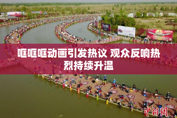 哐哐哐动画引发热议 观众反响热烈持续升温