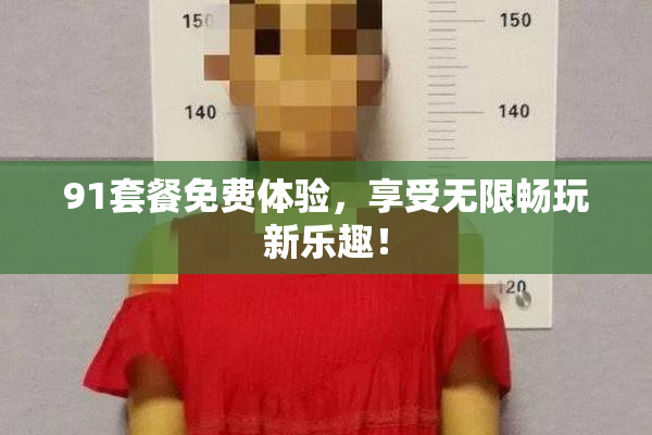 91套餐免费体验，享受无限畅玩新乐趣！