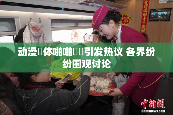 动漫祼体啪啪❌‌引发热议 各界纷纷围观讨论