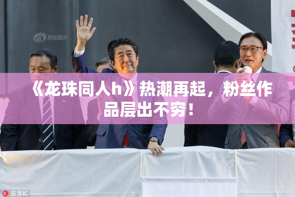 《龙珠同人h》热潮再起，粉丝作品层出不穷！