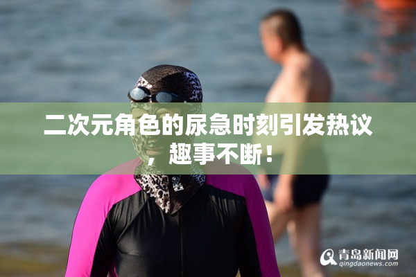 二次元角色的尿急时刻引发热议，趣事不断！