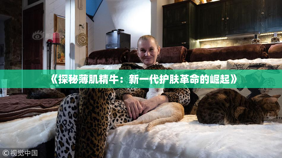 《探秘薄肌精牛：新一代护肤革命的崛起》