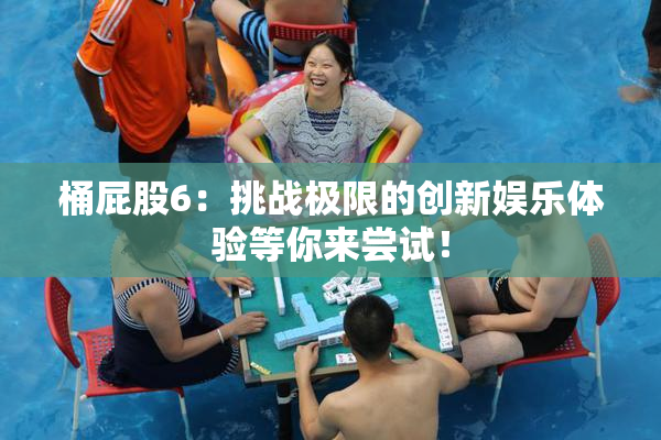 桶屁股6：挑战极限的创新娱乐体验等你来尝试！