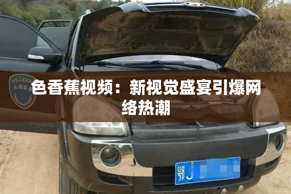 色香蕉视频：新视觉盛宴引爆网络热潮