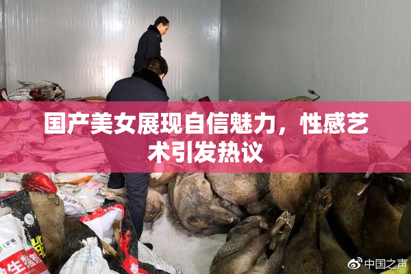 国产美女展现自信魅力，性感艺术引发热议