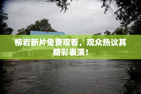 柳岩新片免费观看，观众热议其精彩表演！
