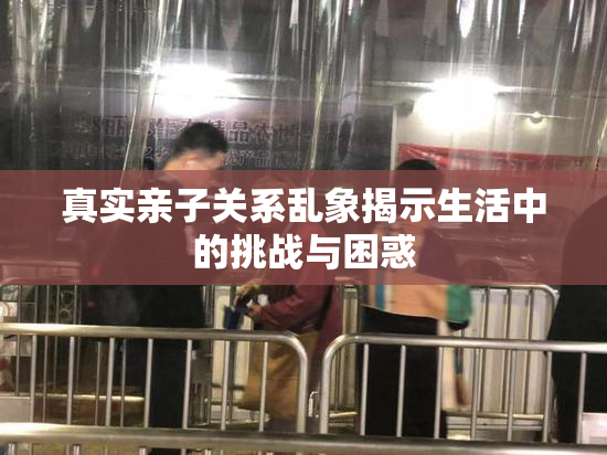 真实亲子关系乱象揭示生活中的挑战与困惑