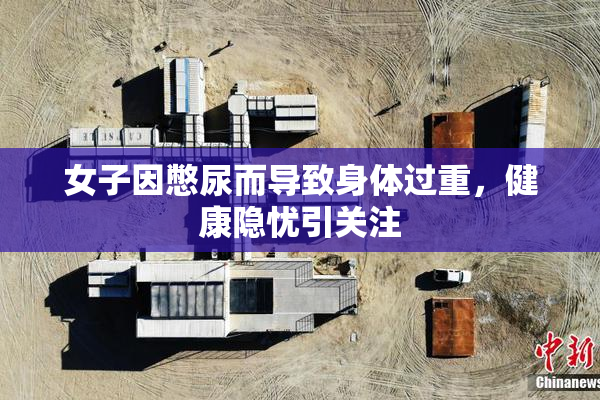 女子因憋尿而导致身体过重，健康隐忧引关注