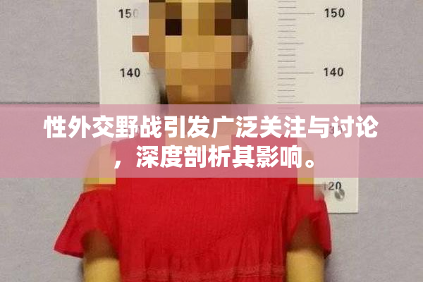 性外交野战引发广泛关注与讨论，深度剖析其影响。