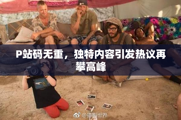 P站码无重，独特内容引发热议再攀高峰