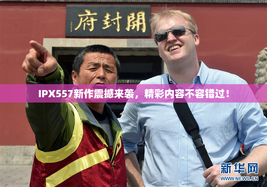 IPX557新作震撼来袭，精彩内容不容错过！