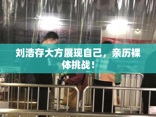 刘浩存大方展现自己，亲历裸体挑战！