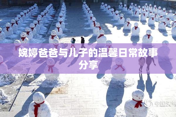 婉婷爸爸与儿子的温馨日常故事分享