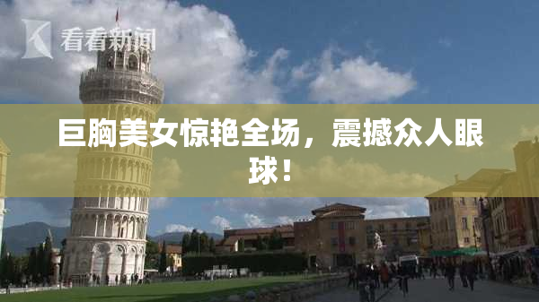 巨胸美女惊艳全场，震撼众人眼球！