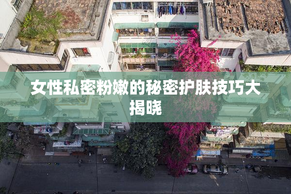 女性私密粉嫩的秘密护肤技巧大揭晓