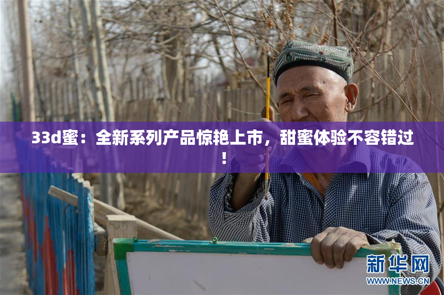 33d蜜：全新系列产品惊艳上市，甜蜜体验不容错过！