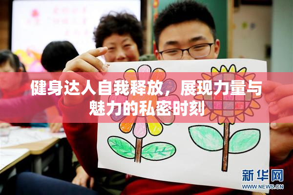 健身达人自我释放，展现力量与魅力的私密时刻