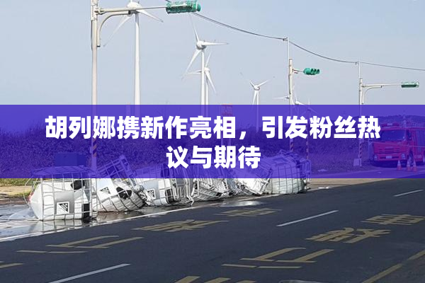 胡列娜携新作亮相，引发粉丝热议与期待