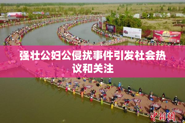 强壮公妇公侵扰事件引发社会热议和关注