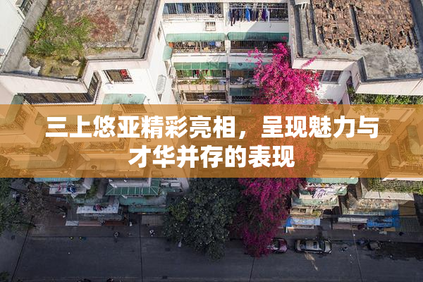 三上悠亚精彩亮相，呈现魅力与才华并存的表现