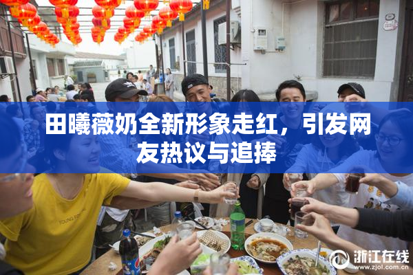 田曦薇奶全新形象走红，引发网友热议与追捧