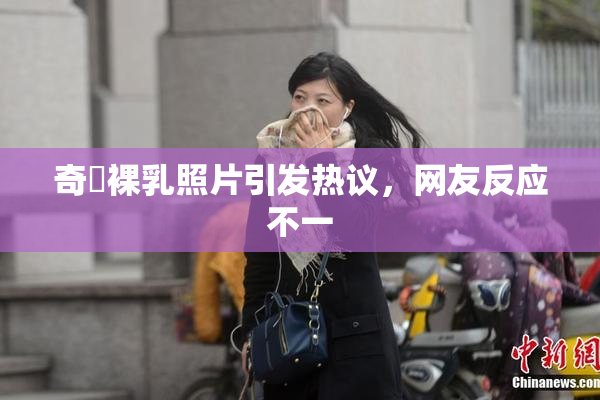 奇犽裸乳照片引发热议，网友反应不一