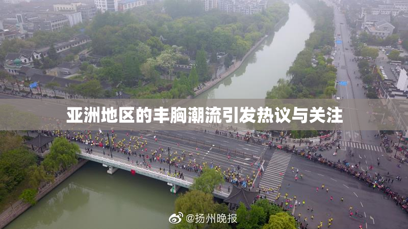 亚洲地区的丰胸潮流引发热议与关注