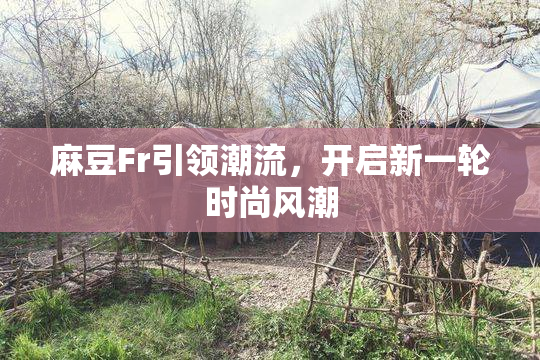 麻豆Fr引领潮流，开启新一轮时尚风潮