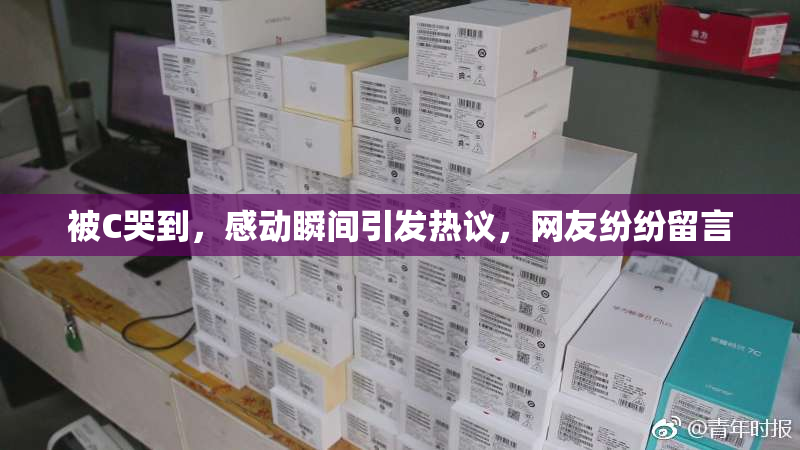 被C哭到，感动瞬间引发热议，网友纷纷留言
