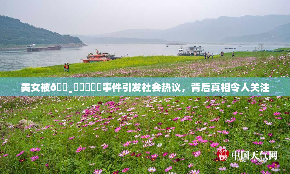 美女被🌸‌❌‌❌‌事件引发社会热议，背后真相令人关注
