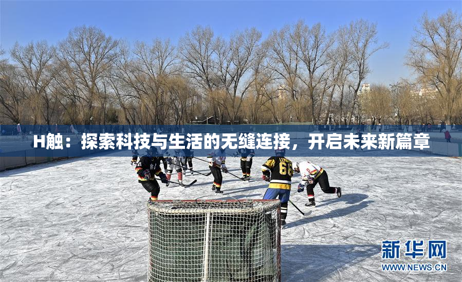 H触：探索科技与生活的无缝连接，开启未来新篇章