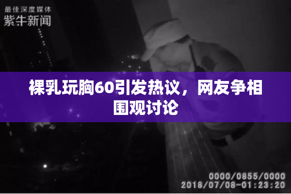 裸乳玩胸60引发热议，网友争相围观讨论