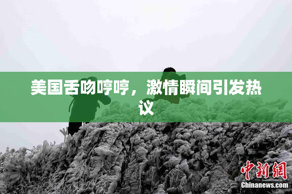 美国舌吻哼哼，激情瞬间引发热议