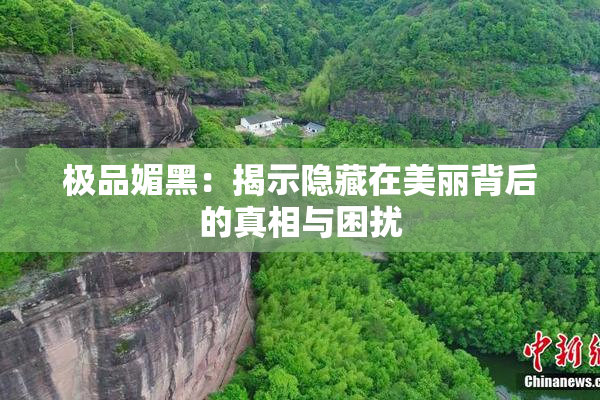 极品媚黑：揭示隐藏在美丽背后的真相与困扰