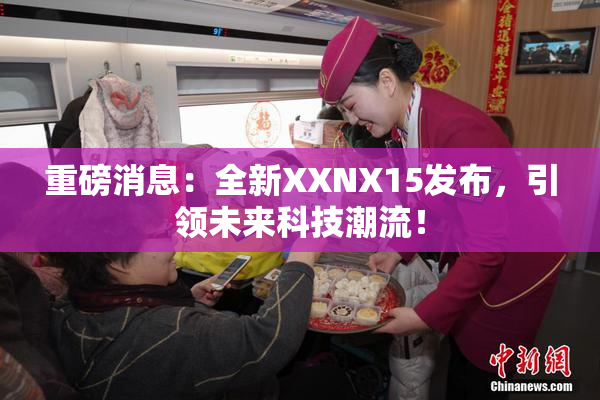 重磅消息：全新XXNX15发布，引领未来科技潮流！
