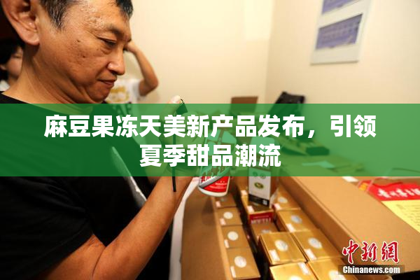 麻豆果冻天美新产品发布，引领夏季甜品潮流