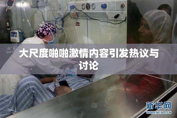 大尺度啪啪激情内容引发热议与讨论