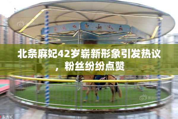 北条麻妃42岁崭新形象引发热议，粉丝纷纷点赞