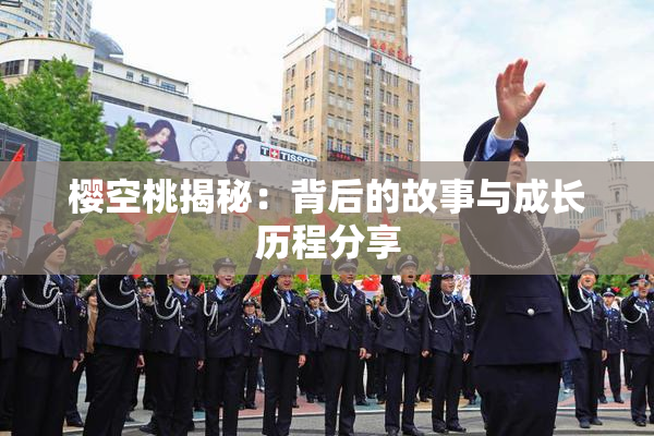 樱空桃揭秘：背后的故事与成长历程分享