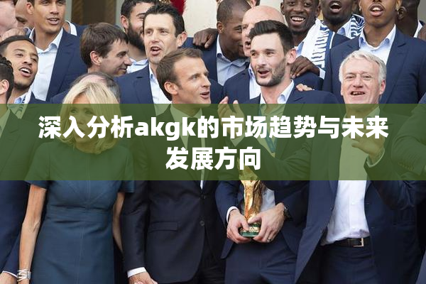 深入分析akgk的市场趋势与未来发展方向