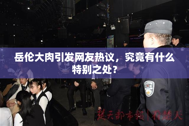 岳伦大肉引发网友热议，究竟有什么特别之处？