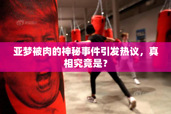 亚梦被肉的神秘事件引发热议，真相究竟是？