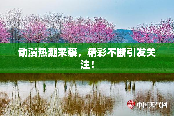 动漫热潮来袭，精彩不断引发关注！