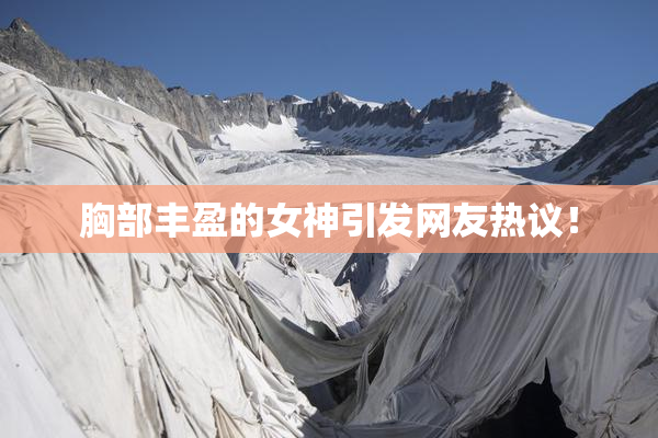 胸部丰盈的女神引发网友热议！
