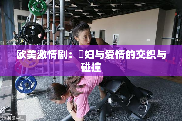 欧美激情剧：婬妇与爱情的交织与碰撞